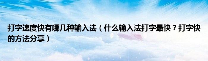 打字速度快有哪几种输入法(什么输入法打字最快?打字快的方法分享)