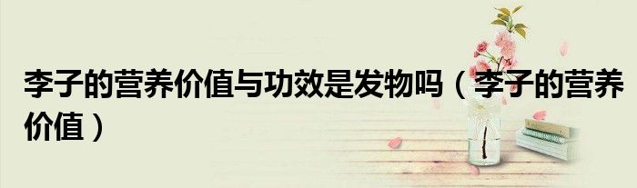 李子的营养价值与功效是发物吗(李子的营养价值)
