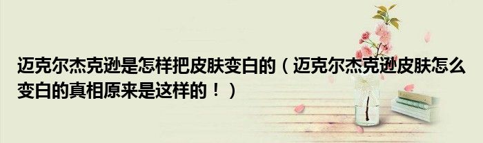 迈克尔杰克逊是怎样把皮肤变白的(迈克尔杰克逊皮肤怎么变白的真相原来是这样的!)