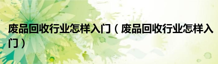 废品回收行业怎样入门(废品回收行业怎样入门)