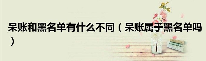呆账和黑名单有什么不同(呆账属于黑名单吗)