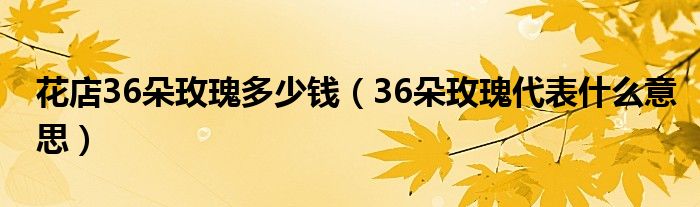 花店36朵玫瑰多少钱(36朵玫瑰代表什么意思)