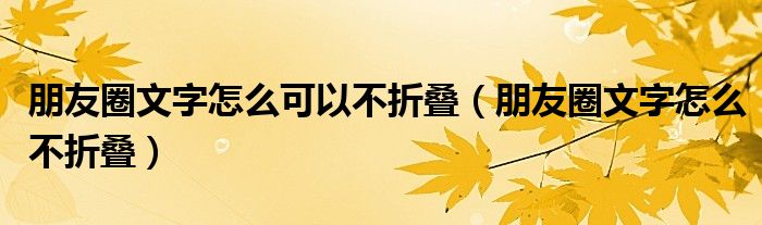 朋友圈文字怎么可以不折叠(朋友圈文字怎么不折叠)