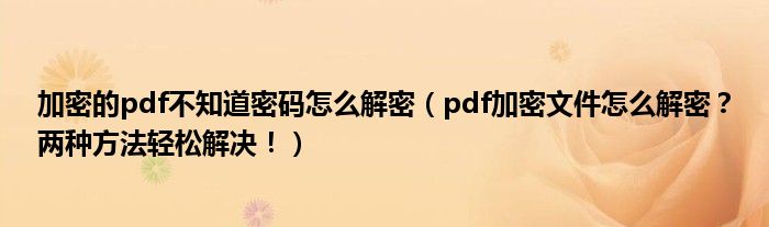 加密的pdf不知道密码怎么解密(pdf加密文件怎么解密?两种方法轻松解决!)