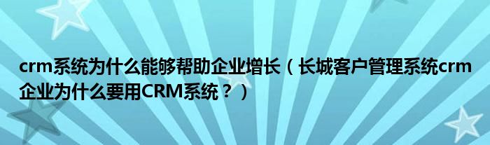 crm系统为什么能够帮助企业增长(长城客户管理系统crm企业为什么要用CRM系统?)