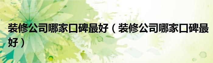 装修公司哪家口碑最好(装修公司哪家口碑最好)