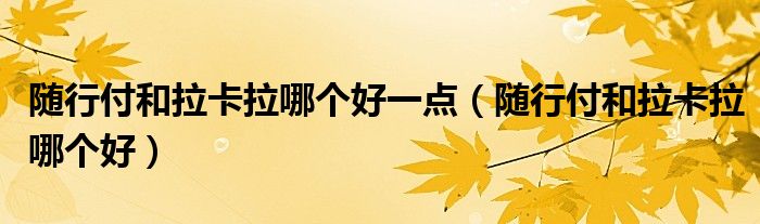 随行付和拉卡拉哪个好一点(随行付和拉卡拉哪个好)