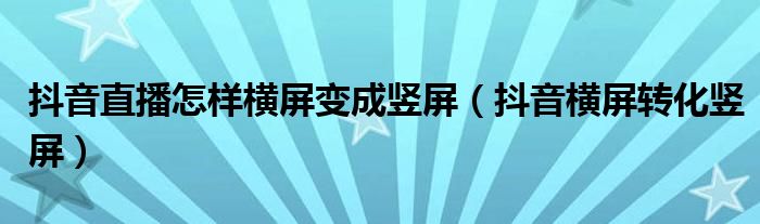 抖音直播怎样横屏变成竖屏(抖音横屏转化竖屏)
