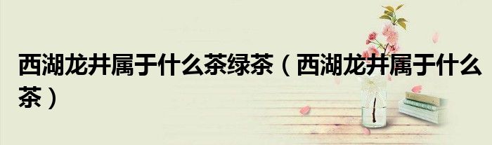 西湖龙井属于什么茶绿茶(西湖龙井属于什么茶)