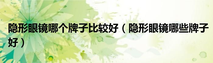 隐形眼镜哪个牌子比较好(隐形眼镜哪些牌子好)