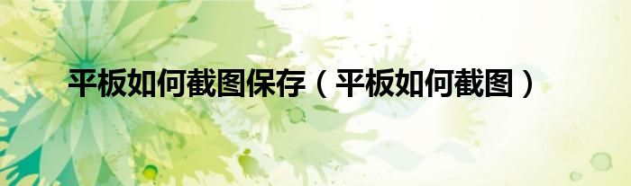 平板如何截图保存(平板如何截图)