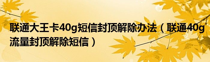 联通大王卡40g短信封顶解除办法(联通40g流量封顶解除短信)