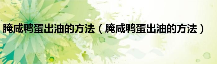 腌咸鸭蛋出油的方法(腌咸鸭蛋出油的方法)