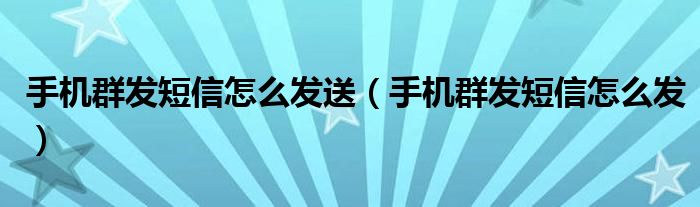 手机群发短信怎么发送(手机群发短信怎么发)
