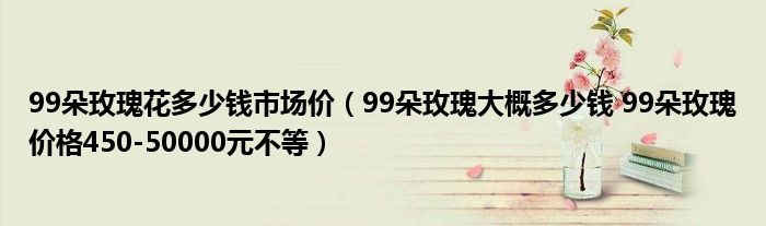 99朵玫瑰花多少钱市场价(99朵玫瑰大概多少钱 99朵玫瑰价格450-50000元不等)