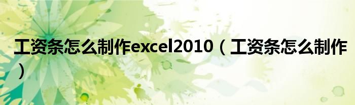 工资条怎么制作excel2010(工资条怎么制作)