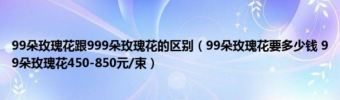 99朵玫瑰花跟999朵玫瑰花的区别(99朵玫瑰花要多少钱 99朵玫瑰花450-850元/束)