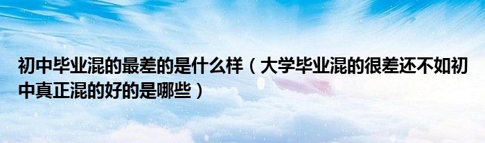 初中毕业混的最差的是什么样(大学毕业混的很差还不如初中真正混的好的是哪些)