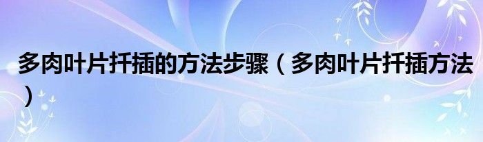 多肉叶片扦插的方法步骤(多肉叶片扦插方法)
