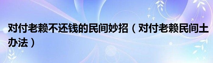 对付老赖不还钱的民间妙招(对付老赖民间土办法)