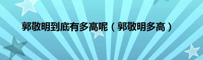 郭敬明到底有多高呢(郭敬明多高)