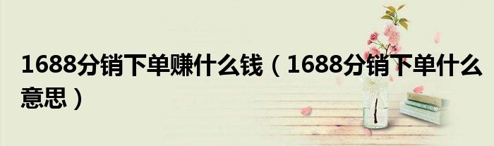 1688分销下单赚什么钱(1688分销下单什么意思)