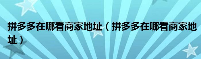 拼多多在哪看商家地址(拼多多在哪看商家地址)