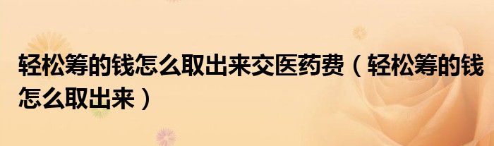 轻松筹的钱怎么取出来交医药费(轻松筹的钱怎么取出来)