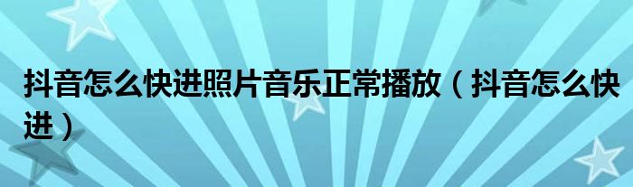 抖音怎么快进照片音乐正常播放(抖音怎么快进)