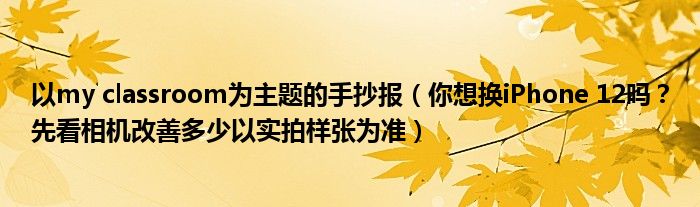 以my classroom为主题的手抄报(你想换iPhone 12吗?先看相机改善多少以实拍样张为准)
