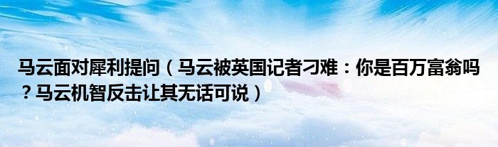 马云面对犀利提问(马云被英国记者刁难:你是百万富翁吗?马云机智反击让其无话可说)