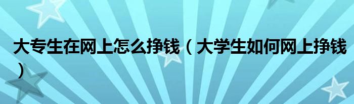 大专生在网上怎么挣钱（大学生如何网上挣钱）