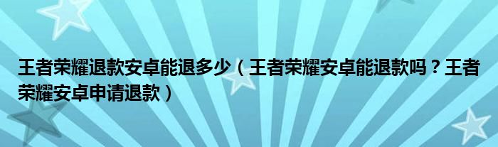 王者荣耀退款安卓能退多少(王者荣耀安卓能退款吗?王者荣耀安卓申请退款)