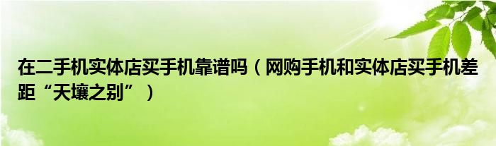 在二手机实体店买手机靠谱吗(网购手机和实体店买手机差距“天壤之别”)