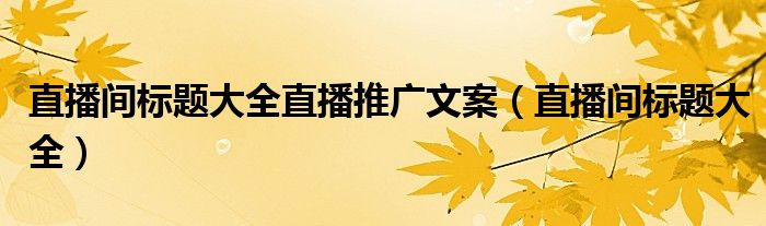 直播间标题大全直播推广文案(直播间标题大全)