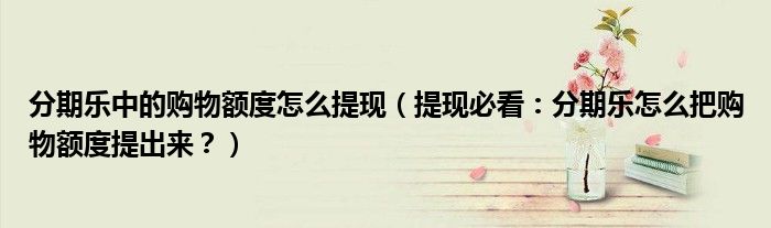分期乐中的购物额度怎么提现(提现必看:分期乐怎么把购物额度提出来?)