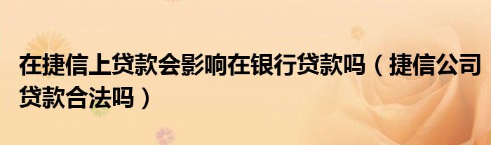 在捷信上贷款会影响在银行贷款吗(捷信公司贷款合法吗)