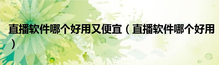 直播软件哪个好用又便宜(直播软件哪个好用)