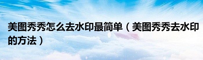 美图秀秀怎么去水印最简单(美图秀秀去水印的方法)