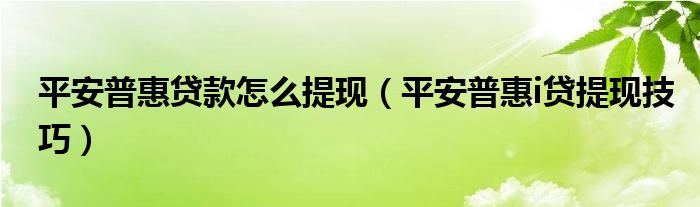 平安普惠贷款怎么提现(平安普惠i贷提现技巧)