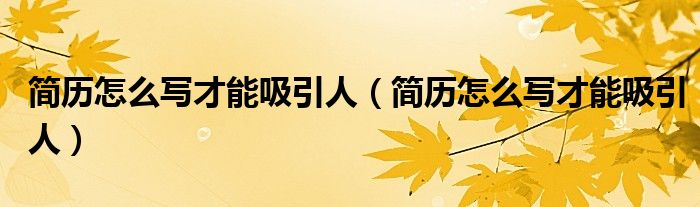 简历怎么写才能吸引人(简历怎么写才能吸引人)