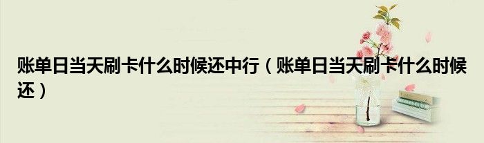 账单日当天刷卡什么时候还中行(账单日当天刷卡什么时候还)