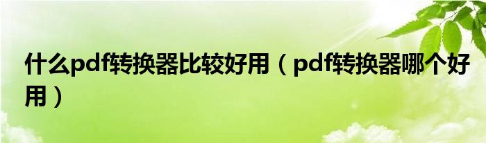 什么pdf转换器比较好用(pdf转换器哪个好用)