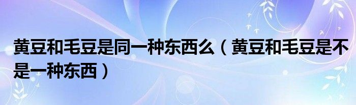 黄豆和毛豆是同一种东西么(黄豆和毛豆是不是一种东西)