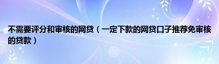 不需要评分和审核的网贷(一定下款的网贷口子推荐免审核的贷款)