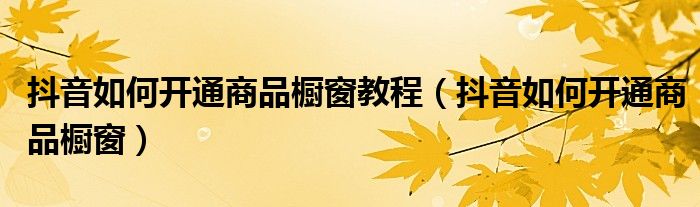 抖音如何开通商品橱窗教程(抖音如何开通商品橱窗)
