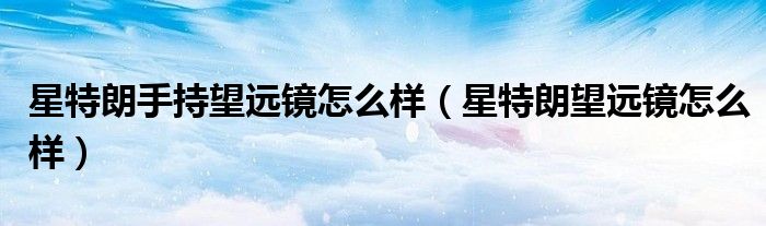 星特朗手持望远镜怎么样(星特朗望远镜怎么样)