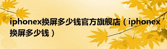 iphonex换屏多少钱官方旗舰店(iphonex换屏多少钱)