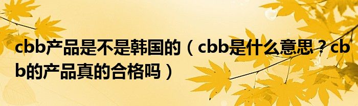 cbb产品是不是韩国的(cbb是什么意思?cbb的产品真的合格吗)