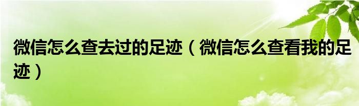 微信怎么查去过的足迹(微信怎么查看我的足迹)